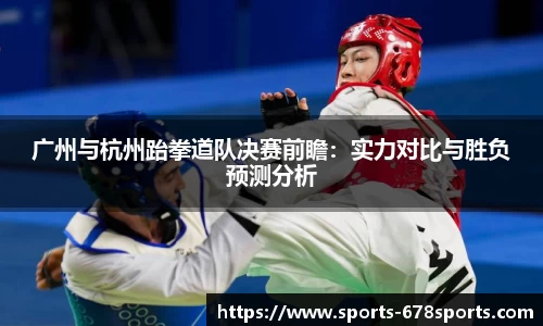广州与杭州跆拳道队决赛前瞻：实力对比与胜负预测分析
