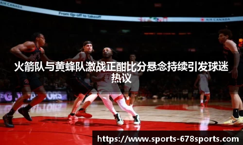 火箭队与黄蜂队激战正酣比分悬念持续引发球迷热议